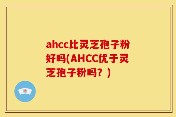 ahcc比灵芝孢子粉好吗(AHCC优于灵芝孢子粉吗？)