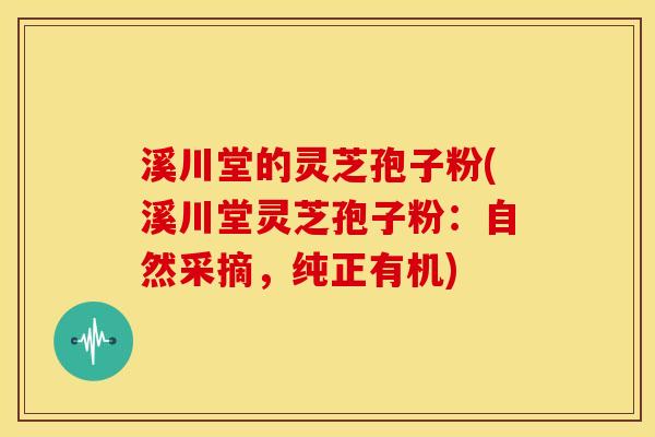 溪川堂的灵芝孢子粉(溪川堂灵芝孢子粉：自然采摘，纯正有机)