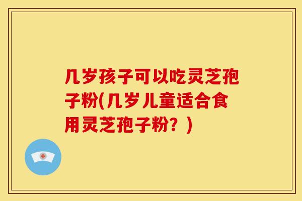 几岁孩子可以吃灵芝孢子粉(几岁儿童适合食用灵芝孢子粉?)