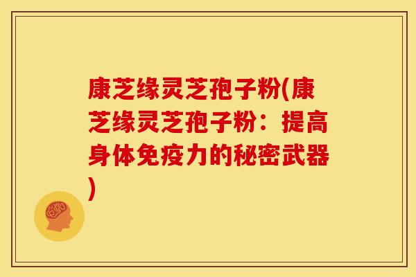 康芝缘灵芝孢子粉(康芝缘灵芝孢子粉:提高身体免疫力的秘密武器)