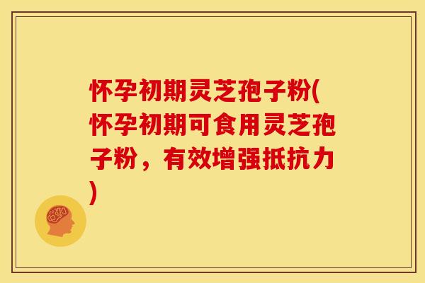 怀孕初期灵芝孢子粉(怀孕初期可食用灵芝孢子粉,有效增强抵抗力)