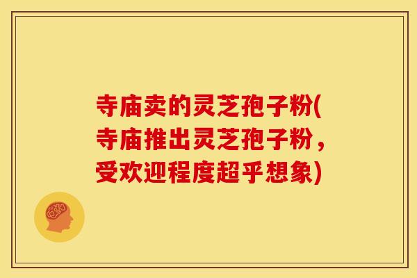 寺庙卖的灵芝孢子粉(寺庙推出灵芝孢子粉,受欢迎程度超乎想象)