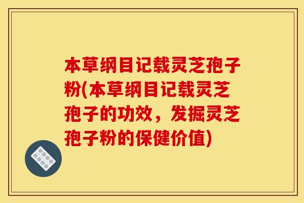 本草纲目记载灵芝孢子粉(本草纲目记载灵芝孢子的功效,发掘灵芝孢子粉的保健价值)