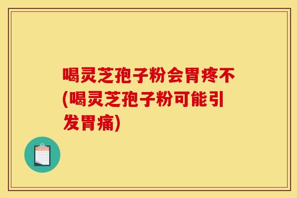 喝灵芝孢子粉会胃疼不(喝灵芝孢子粉可能引发胃痛)
