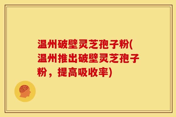 温州破壁灵芝孢子粉(温州推出破壁灵芝孢子粉,提高吸收率)