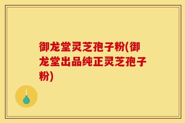 御龙堂灵芝孢子粉(御龙堂出品纯正灵芝孢子粉)