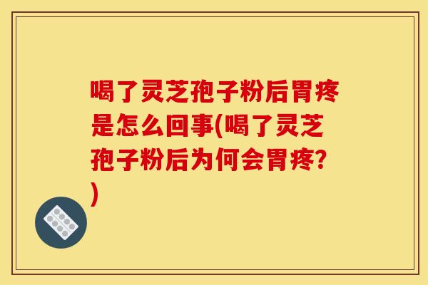 喝了灵芝孢子粉后胃疼是怎么回事(喝了灵芝孢子粉后为何会胃疼？)