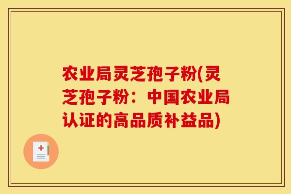 农业局灵芝孢子粉(灵芝孢子粉:中国农业局认证的高品质补益品)