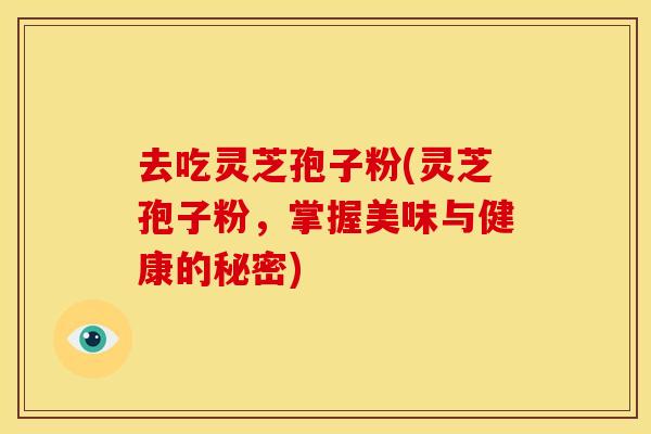 去吃灵芝孢子粉(灵芝孢子粉，掌握美味与健康的秘密)