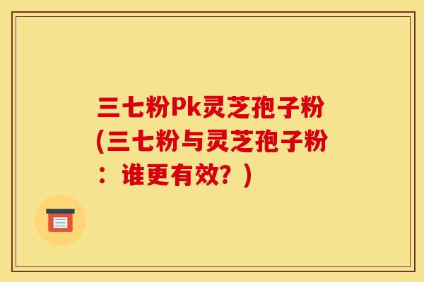 三七粉Pk灵芝孢子粉(三七粉与灵芝孢子粉:谁更有效?)