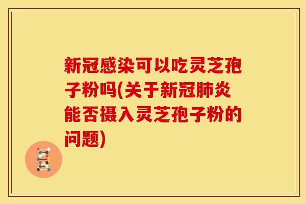 新冠感染可以吃灵芝孢子粉吗(关于新冠肺炎能否摄入灵芝孢子粉的问题)