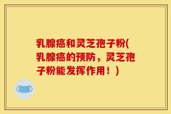 乳腺癌和灵芝孢子粉(乳腺癌的预防,灵芝孢子粉能发挥作用!)