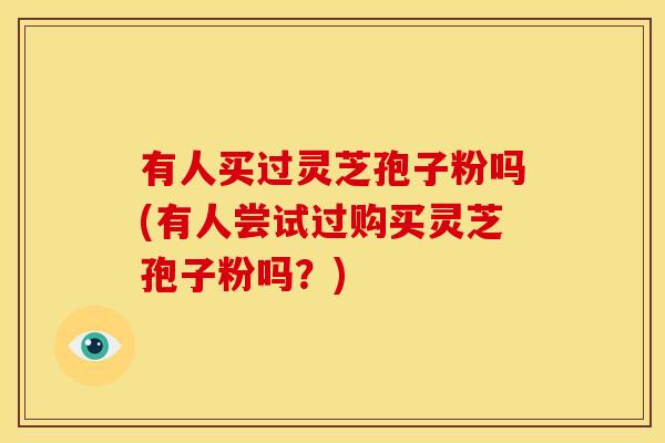有人买过灵芝孢子粉吗(有人尝试过购买灵芝孢子粉吗?)