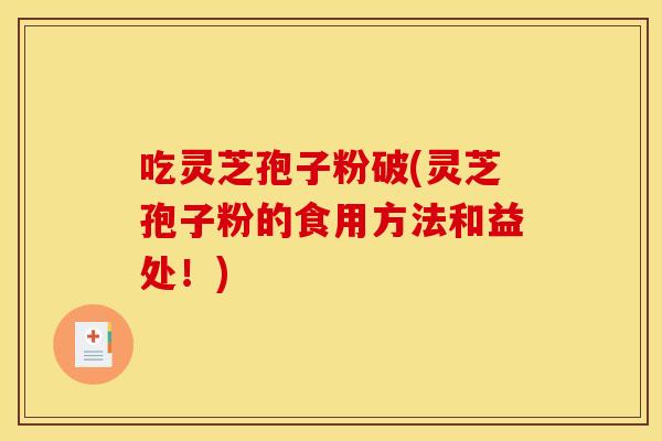 吃灵芝孢子粉破(灵芝孢子粉的食用方法和益处!)