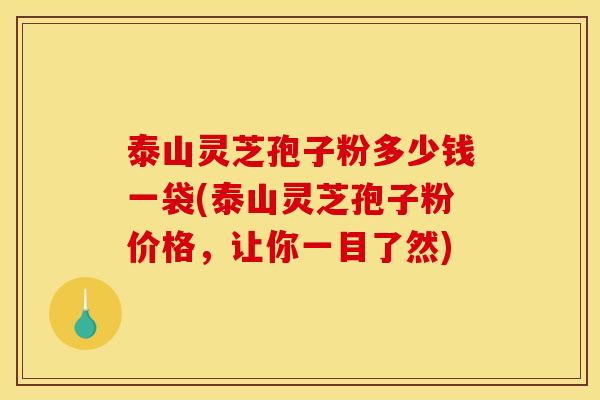 泰山灵芝孢子粉多少钱一袋(泰山灵芝孢子粉价格,让你一目了然)