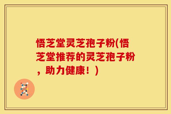 悟芝堂灵芝孢子粉(悟芝堂推荐的灵芝孢子粉,助力健康!)