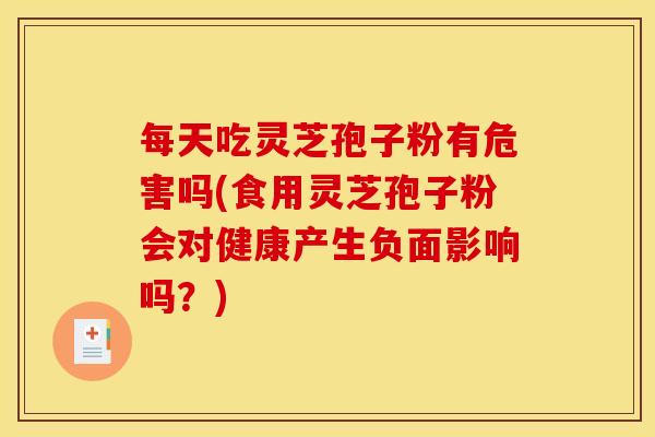 每天吃灵芝孢子粉有危害吗(食用灵芝孢子粉会对健康产生负面影响吗?)