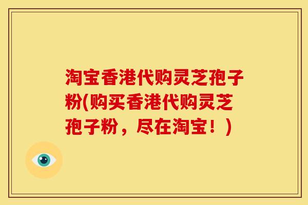 淘宝香港代购灵芝孢子粉(购买香港代购灵芝孢子粉,尽在淘宝!)