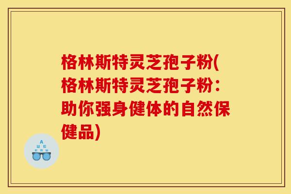 格林斯特灵芝孢子粉(格林斯特灵芝孢子粉：助你强身健体的自然保健品)