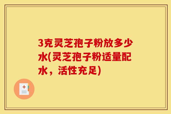 3克灵芝孢子粉放多少水(灵芝孢子粉适量配水，活性充足)