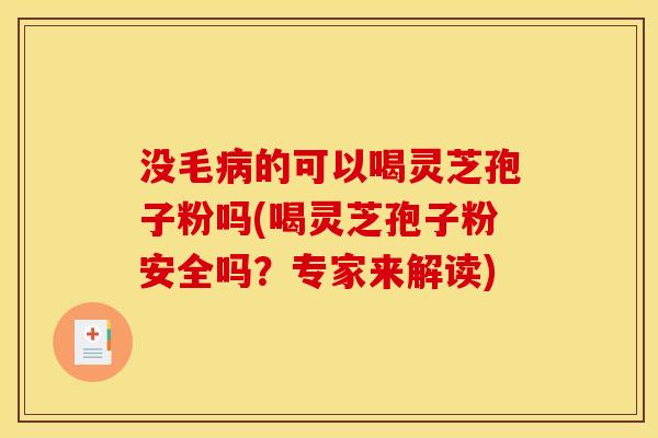 没毛病的可以喝灵芝孢子粉吗(喝灵芝孢子粉安全吗?专家来解读)