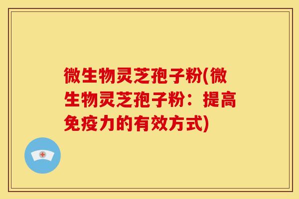 微生物灵芝孢子粉(微生物灵芝孢子粉:提高免疫力的有效方式)