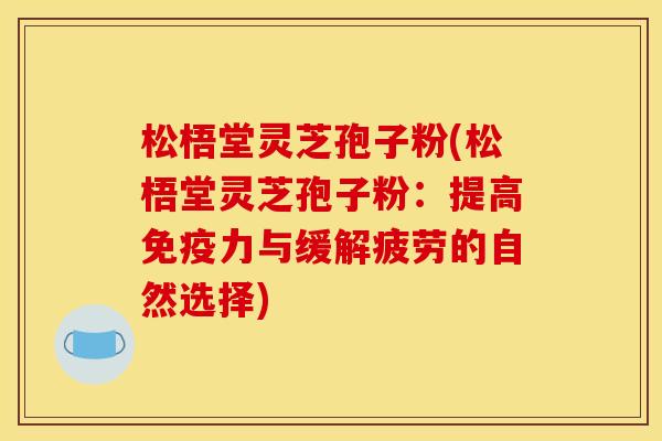 松梧堂灵芝孢子粉(松梧堂灵芝孢子粉:提高免疫力与缓解疲劳的自然选择)