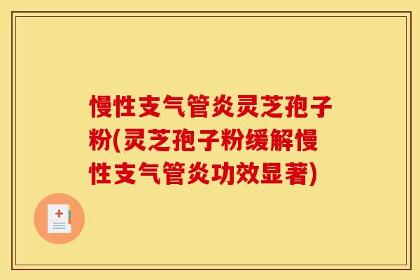 慢性支气管炎灵芝孢子粉(灵芝孢子粉缓解慢性支气管炎功效显著)