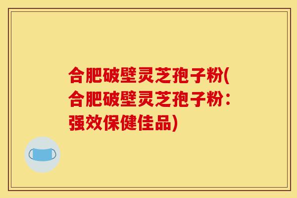 合肥破壁灵芝孢子粉(合肥破壁灵芝孢子粉:强效保健佳品)