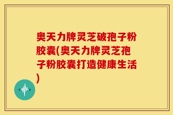 奥天力牌灵芝破孢子粉胶囊(奥天力牌灵芝孢子粉胶囊打造健康生活)