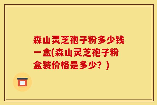 森山灵芝孢子粉多少钱一盒(森山灵芝孢子粉盒装价格是多少?)