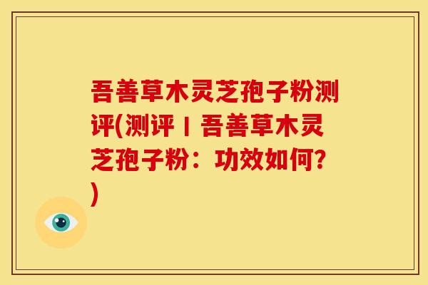 吾善草木灵芝孢子粉测评(测评丨吾善草木灵芝孢子粉:功效如何?)