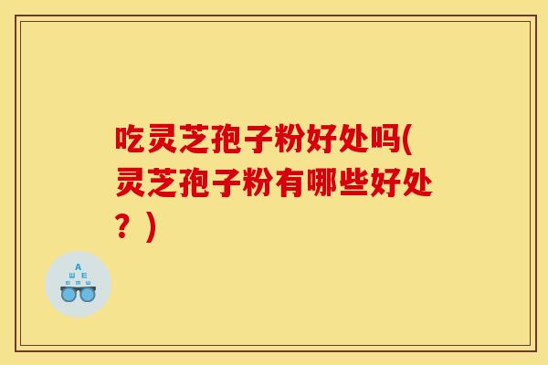 吃灵芝孢子粉好处吗(灵芝孢子粉有哪些好处?)