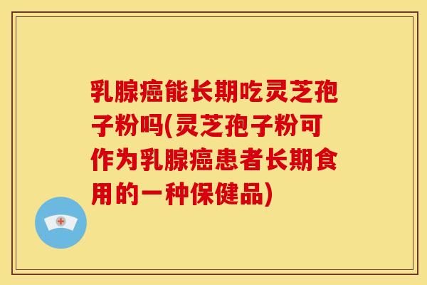 乳腺癌能长期吃灵芝孢子粉吗(灵芝孢子粉可作为乳腺癌患者长期食用的一种保健品)