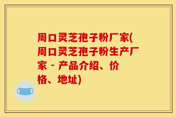 周口灵芝孢子粉厂家(周口灵芝孢子粉生产厂家 - 产品介绍、价格、地址)
