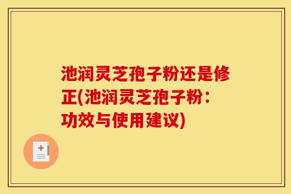 池润灵芝孢子粉还是修正(池润灵芝孢子粉:功效与使用建议)