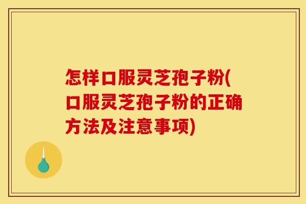 怎样口服灵芝孢子粉(口服灵芝孢子粉的正确方法及注意事项)
