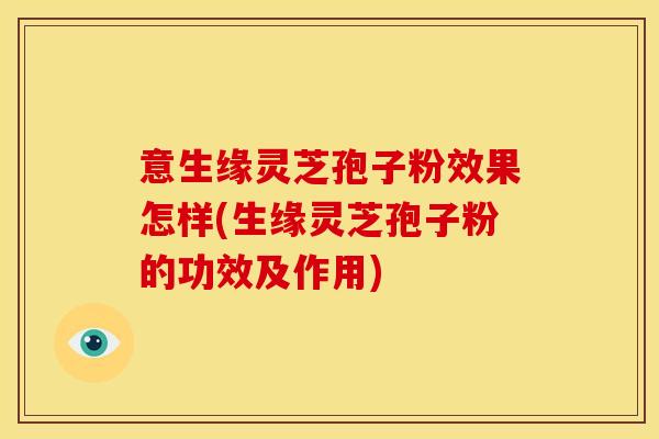 意生缘灵芝孢子粉效果怎样(生缘灵芝孢子粉的功效及作用)