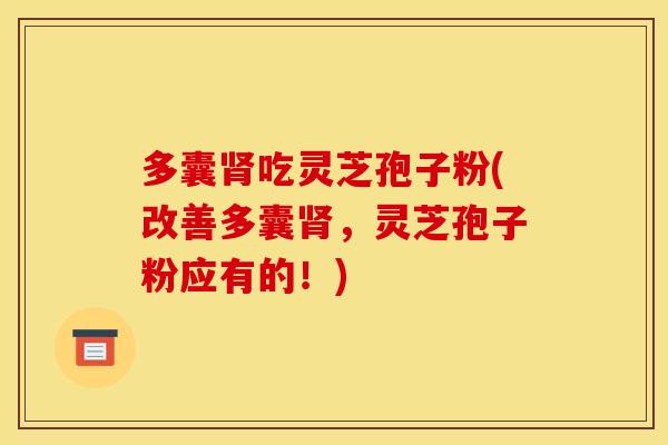 多囊肾吃灵芝孢子粉(改善多囊肾,灵芝孢子粉应有的!)