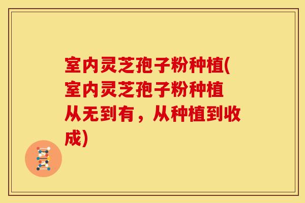 室内灵芝孢子粉种植(室内灵芝孢子粉种植 从无到有,从种植到收成)