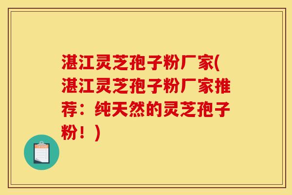 湛江灵芝孢子粉厂家(湛江灵芝孢子粉厂家推荐:纯天然的灵芝孢子粉!)