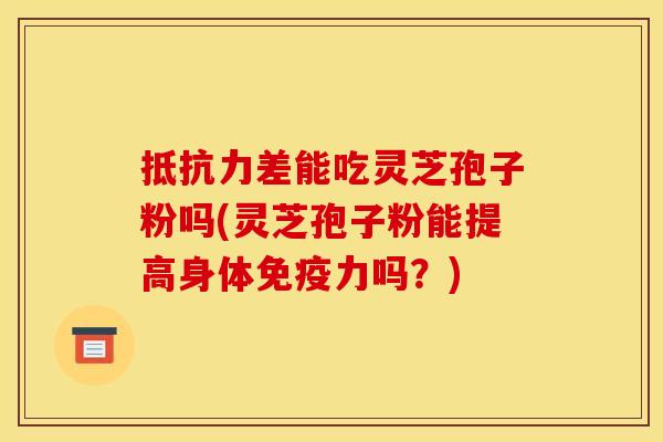 抵抗力差能吃灵芝孢子粉吗(灵芝孢子粉能提高身体免疫力吗？)