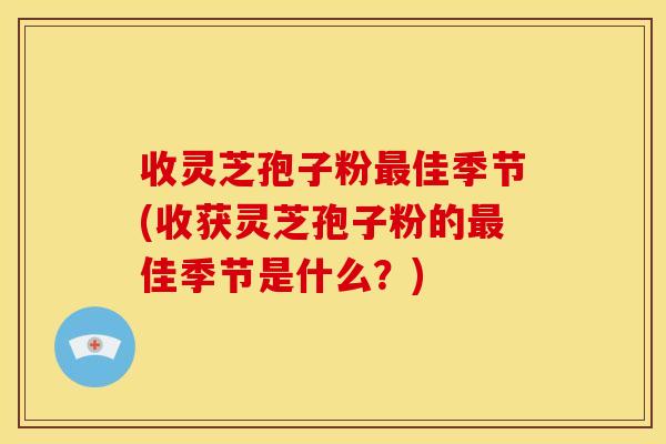 收灵芝孢子粉最佳季节(收获灵芝孢子粉的最佳季节是什么?)