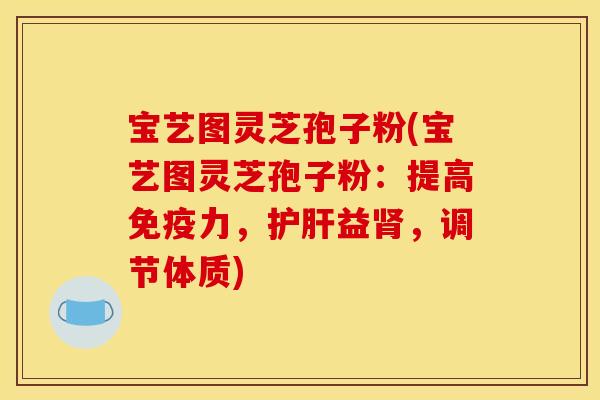 宝艺图灵芝孢子粉(宝艺图灵芝孢子粉:提高免疫力,护肝益肾,调节体质)