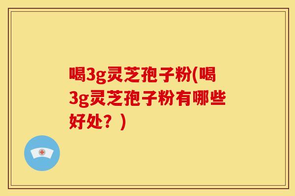 喝3g灵芝孢子粉(喝3g灵芝孢子粉有哪些好处？)