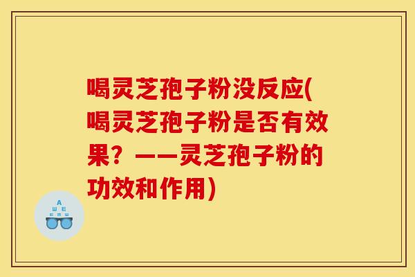 喝灵芝孢子粉没反应(喝灵芝孢子粉是否有效果？——灵芝孢子粉的功效和作用)