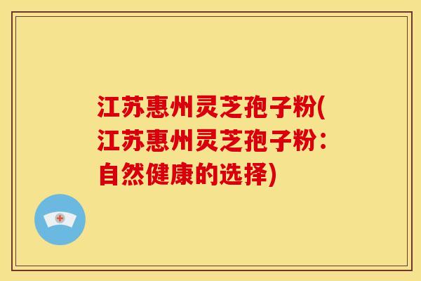 江苏惠州灵芝孢子粉(江苏惠州灵芝孢子粉:自然健康的选择)