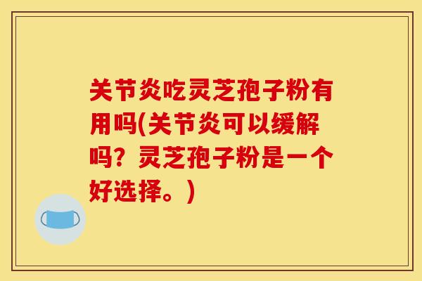 关节炎吃灵芝孢子粉有用吗(关节炎可以缓解吗？灵芝孢子粉是一个好选择。)