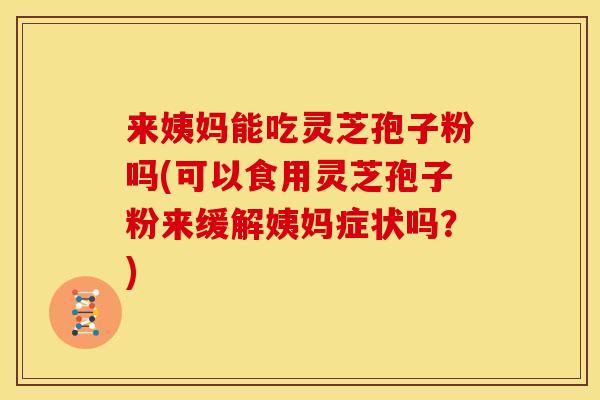 来姨妈能吃灵芝孢子粉吗(可以食用灵芝孢子粉来缓解姨妈症状吗？)