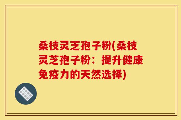 桑枝灵芝孢子粉(桑枝灵芝孢子粉:提升健康免疫力的天然选择)